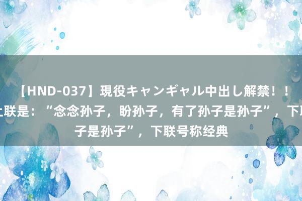 【HND-037】現役キャンギャル中出し解禁！！ ASUKA 上联是：“念念孙子，盼孙子，有了孙子是孙子”，下联号称经典