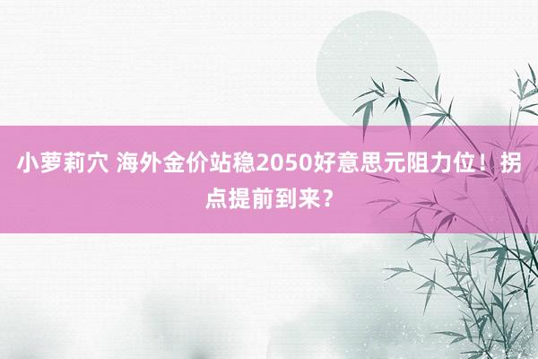 小萝莉穴 海外金价站稳2050好意思元阻力位！拐点提前到来？