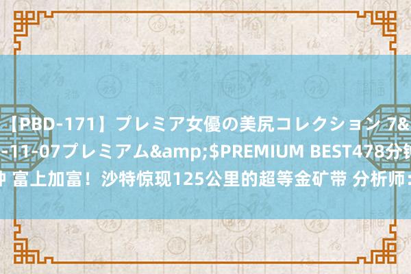 【PBD-171】プレミア女優の美尻コレクション 7</a>2012-11-07プレミアム&$PREMIUM BEST478分钟 富上加富！沙特惊现125公里的超等金矿带 分析师：国际金价基本不受供给影响