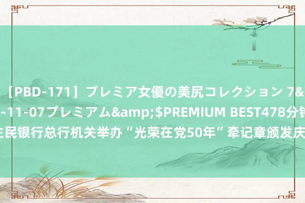 【PBD-171】プレミア女優の美尻コレクション 7</a>2012-11-07プレミアム&$PREMIUM BEST478分钟 中国东谈主民银行总行机关举办“光荣在党50年”牵记章颁发庆典暨“初心永驻 薪火相传”主题党日当作