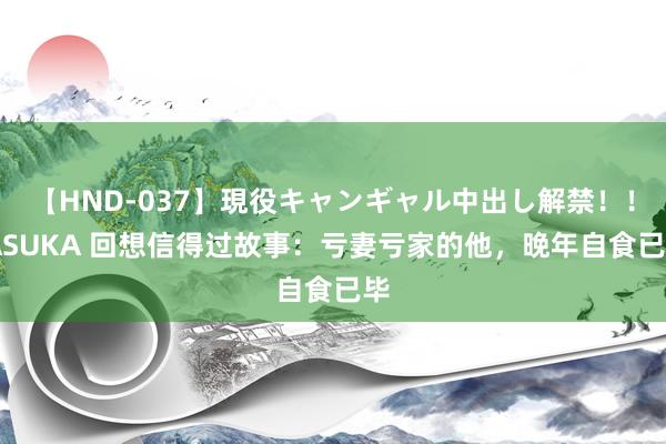 【HND-037】現役キャンギャル中出し解禁！！ ASUKA 回想信得过故事：亏妻亏家的他，晚年自食已毕