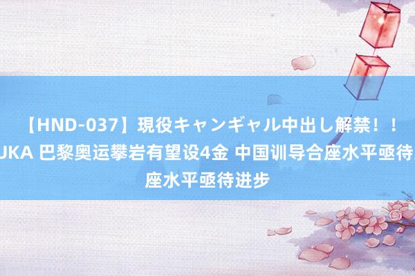 【HND-037】現役キャンギャル中出し解禁！！ ASUKA 巴黎奥运攀岩有望设4金 中国训导合座水平亟待进步