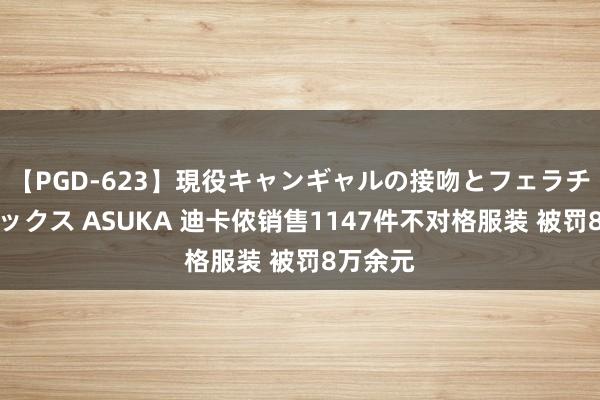 【PGD-623】現役キャンギャルの接吻とフェラチオとセックス ASUKA 迪卡侬销售1147件不对格服装 被罚8万余元