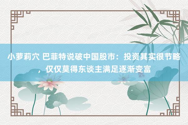 小萝莉穴 巴菲特说破中国股市：投资其实很节略，仅仅莫得东谈主满足逐渐变富