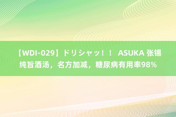 【WDI-029】ドリシャッ！！ ASUKA 张锡纯旨酒汤，名方加减，糖尿病有用率98%