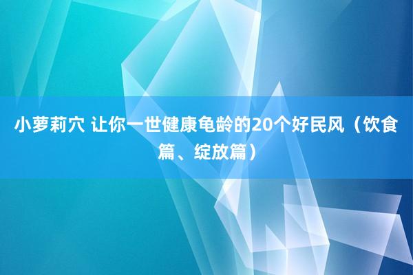 小萝莉穴 让你一世健康龟龄的20个好民风（饮食篇、绽放篇）