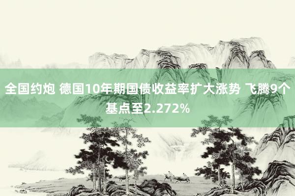 全国约炮 德国10年期国债收益率扩大涨势 飞腾9个基点至2.272%