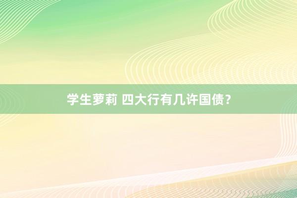 学生萝莉 四大行有几许国债？