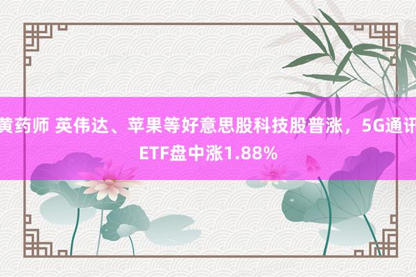 黄药师 英伟达、苹果等好意思股科技股普涨，5G通讯ETF盘中涨1.88%