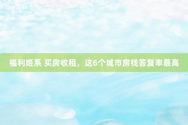 福利姬系 买房收租，这6个城市房钱答复率最高