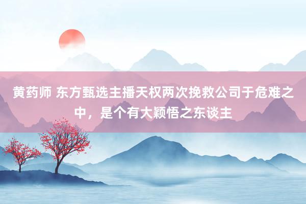 黄药师 东方甄选主播天权两次挽救公司于危难之中，是个有大颖悟之东谈主