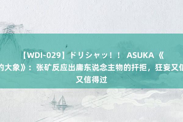 【WDI-029】ドリシャッ！！ ASUKA 《隐没的大象》：张矿反应出庸东说念主物的扞拒，狂妄又信得过