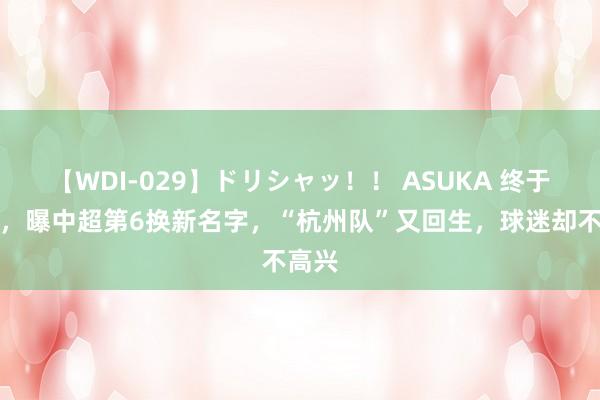 【WDI-029】ドリシャッ！！ ASUKA 终于出炉，曝中超第6换新名字，“杭州队”又回生，球迷却不高兴