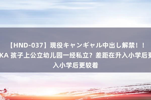 【HND-037】現役キャンギャル中出し解禁！！ ASUKA 孩子上公立幼儿园一经私立？差距在升入小学后更较着