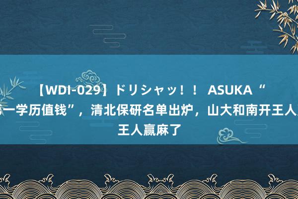 【WDI-029】ドリシャッ！！ ASUKA “难怪第一学历值钱”，清北保研名单出炉，山大和南开王人赢麻了