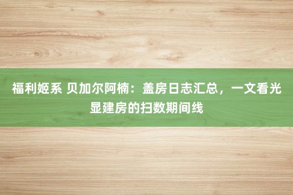 福利姬系 贝加尔阿楠：盖房日志汇总，一文看光显建房的扫数期间线