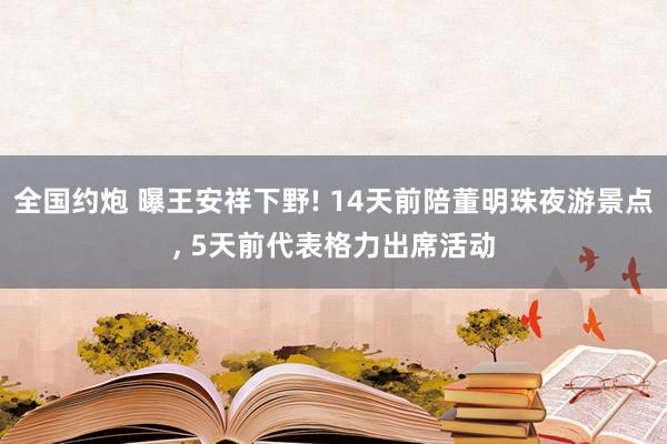 全国约炮 曝王安祥下野! 14天前陪董明珠夜游景点， 5天前代表格力出席活动