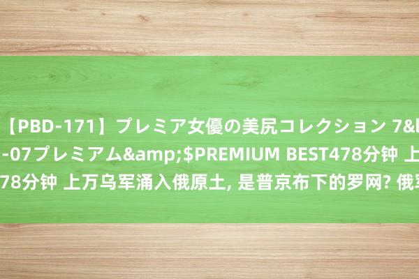 【PBD-171】プレミア女優の美尻コレクション 7</a>2012-11-07プレミアム&$PREMIUM BEST478分钟 上万乌军涌入俄原土， 是普京布下的罗网? 俄军在乌境内大杀四方