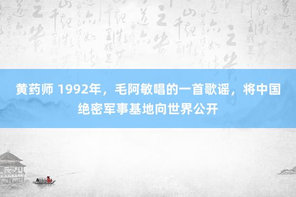 黄药师 1992年，毛阿敏唱的一首歌谣，将中国绝密军事基地向世界公开