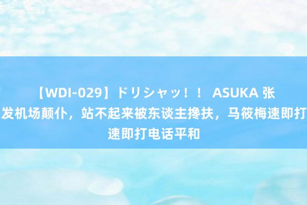 【WDI-029】ドリシャッ！！ ASUKA 张兰旧伤复发机场颠仆，站不起来被东谈主搀扶，马筱梅速即打电话平和