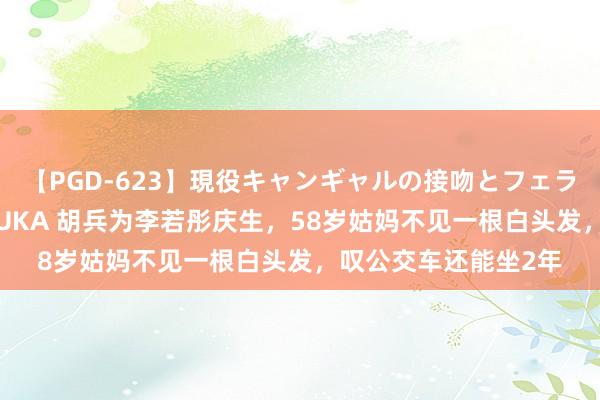 【PGD-623】現役キャンギャルの接吻とフェラチオとセックス ASUKA 胡兵为李若彤庆生，58岁姑妈不见一根白头发，叹公交车还能坐2年