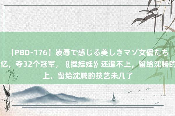 【PBD-176】凌辱で感じる美しきマゾ女優たち8時間 破31亿，夺32个冠军，《捏娃娃》还追不上，留给沈腾的技艺未几了