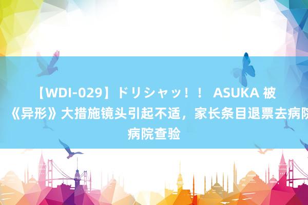 【WDI-029】ドリシャッ！！ ASUKA 被投诉！《异形》大措施镜头引起不适，家长条目退票去病院查验