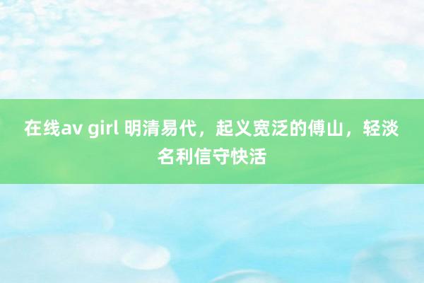 在线av girl 明清易代，起义宽泛的傅山，轻淡名利信守快活