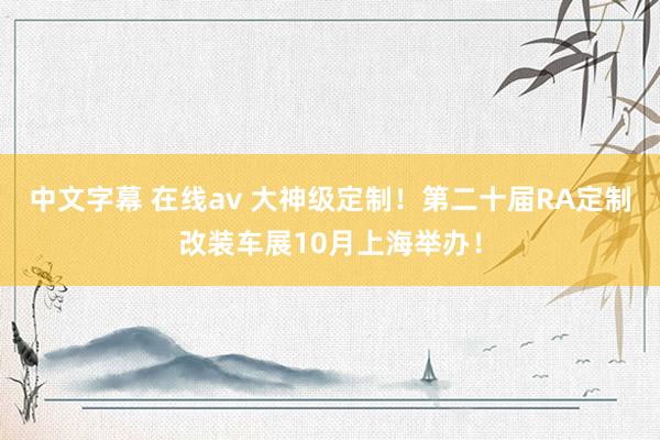 中文字幕 在线av 大神级定制！第二十届RA定制改装车展10月上海举办！