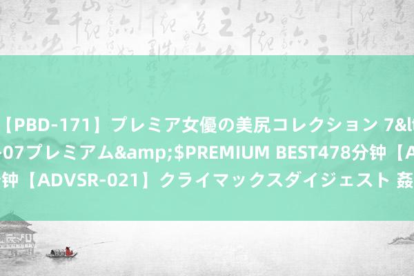 【PBD-171】プレミア女優の美尻コレクション 7</a>2012-11-07プレミアム&$PREMIUM BEST478分钟【ADVSR-021】クライマックスダイジェスト 姦鬼 ’10 车还能这样用？