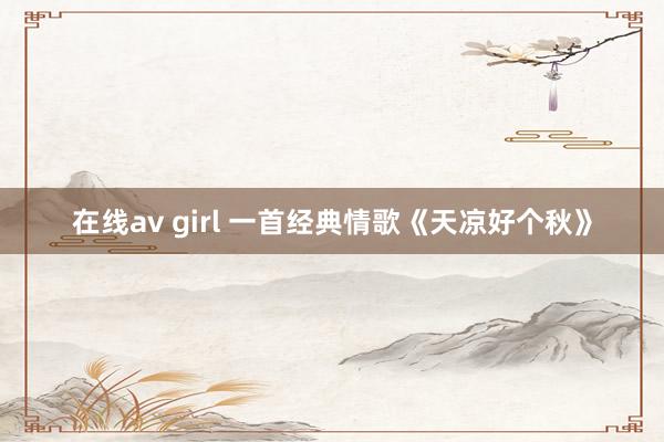 在线av girl 一首经典情歌《天凉好个秋》