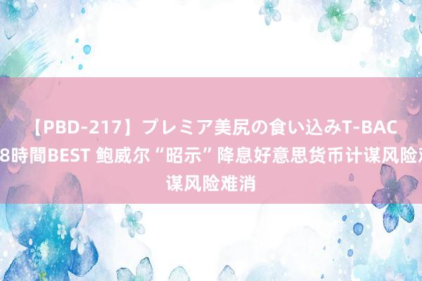 【PBD-217】プレミア美尻の食い込みT-BACK！8時間BEST 鲍威尔“昭示”降息好意思货币计谋风险难消