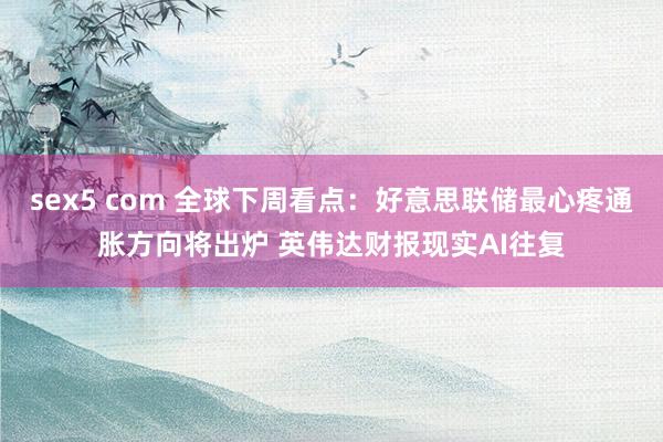 sex5 com 全球下周看点：好意思联储最心疼通胀方向将出炉 英伟达财报现实AI往复