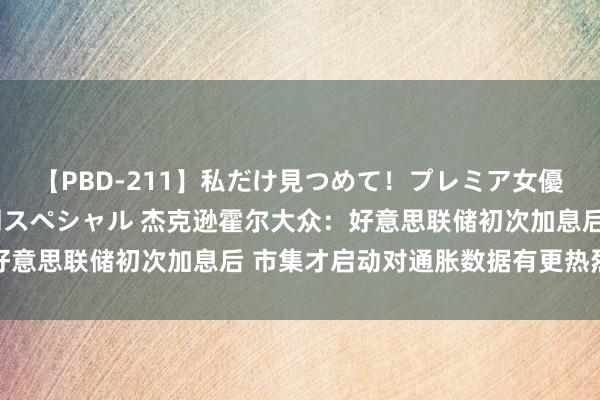 【PBD-211】私だけ見つめて！プレミア女優と主観でセックス8時間スペシャル 杰克逊霍尔大众：好意思联储初次加息后 市集才启动对通胀数据有更热烈响应