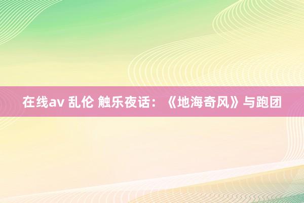 在线av 乱伦 触乐夜话：《地海奇风》与跑团