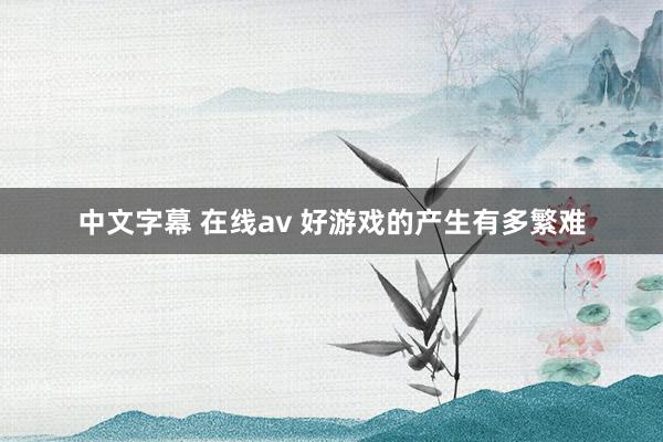 中文字幕 在线av 好游戏的产生有多繁难