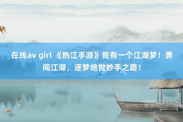 在线av girl 《热江手游》我有一个江湖梦！勇闯江湖，逐梦绝世妙手之路！