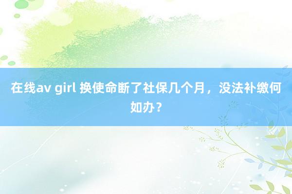 在线av girl 换使命断了社保几个月，没法补缴何如办？