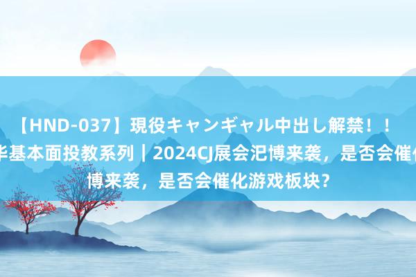 【HND-037】現役キャンギャル中出し解禁！！ ASUKA 鹏华基本面投教系列｜2024CJ展会汜博来袭，是否会催化游戏板块？