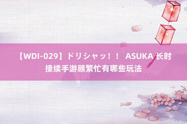 【WDI-029】ドリシャッ！！ ASUKA 长时接续手游顾繁忙有哪些玩法