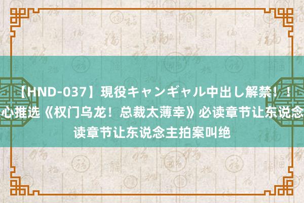 【HND-037】現役キャンギャル中出し解禁！！ ASUKA 良心推选《权门乌龙！总裁太薄幸》必读章节让东说念主拍案叫绝