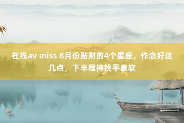 在线av miss 8月份贴财的4个星座，作念好这几点，下半程持钱平直软