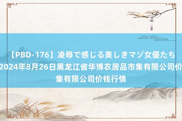 【PBD-176】凌辱で感じる美しきマゾ女優たち8時間 2024年8月26日黑龙江省华博农居品市集有限公司价钱行情