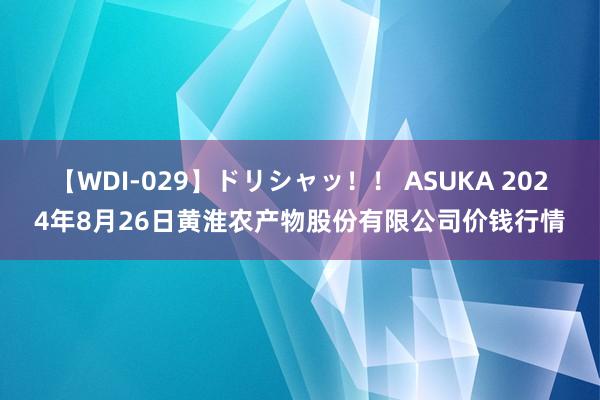 【WDI-029】ドリシャッ！！ ASUKA 2024年8月26日黄淮农产物股份有限公司价钱行情