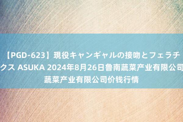 【PGD-623】現役キャンギャルの接吻とフェラチオとセックス ASUKA 2024年8月26日鲁南蔬菜产业有限公司价钱行情