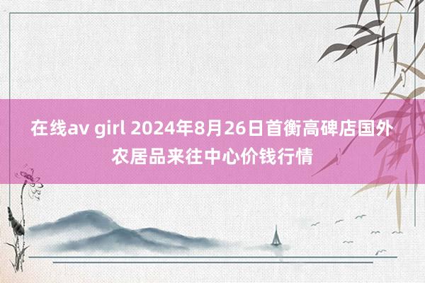 在线av girl 2024年8月26日首衡高碑店国外农居品来往中心价钱行情