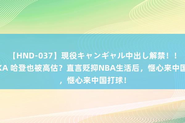 【HND-037】現役キャンギャル中出し解禁！！ ASUKA 哈登也被高估？直言贬抑NBA生活后，惬心来中国打球！