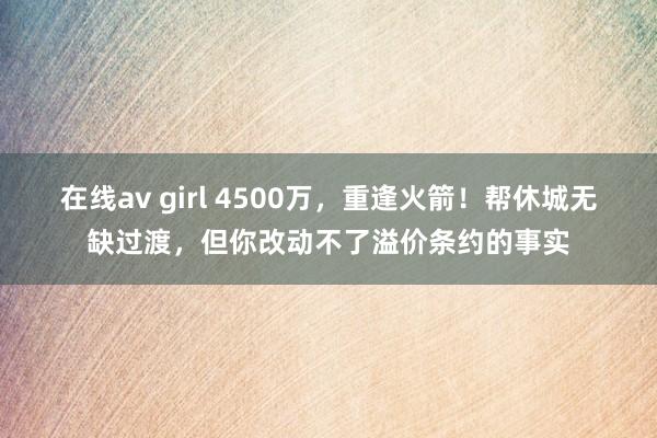 在线av girl 4500万，重逢火箭！帮休城无缺过渡，但你改动不了溢价条约的事实