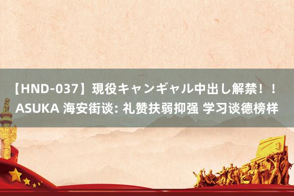 【HND-037】現役キャンギャル中出し解禁！！ ASUKA 海安街谈: 礼赞扶弱抑强 学习谈德榜样