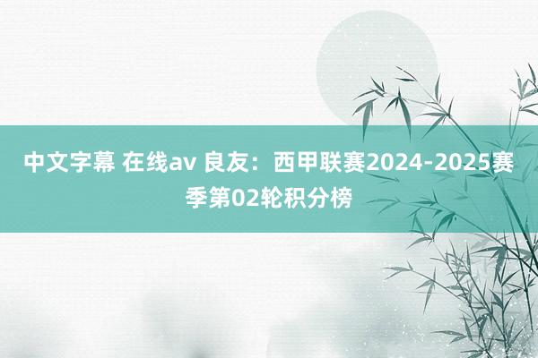 中文字幕 在线av 良友：西甲联赛2024-2025赛季第02轮积分榜